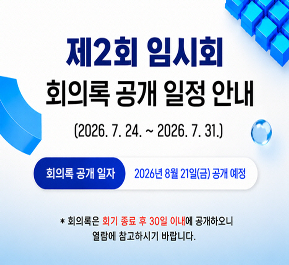 제2회 임시회 회의록 공개 일정 안내 

▶ 회의록 공개 일자 :
2026년 8월 21일(금) 공개 예정
* 회의록은 회기종료 후 30일 이내에 공개하오니 열람에 참고하시기 바랍니다.